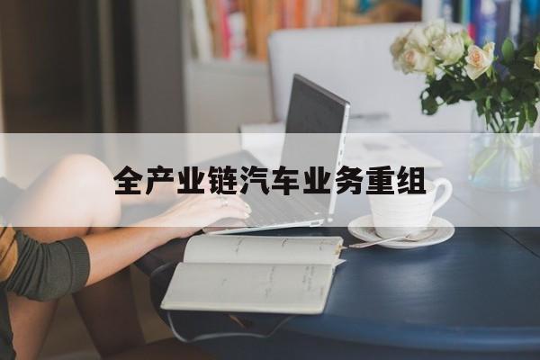 绥化市全产业链汽车业务重组(全产业链汽车业务重组的意义)