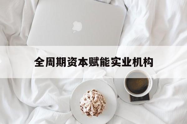 绥化市全周期资本赋能实业机构(全周期管理)