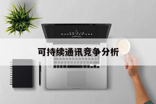 绥化市可持续通讯竞争分析(可持续竞争优势有哪些)