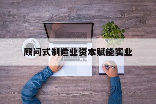绥化市关于顾问式制造业资本赋能实业的信息